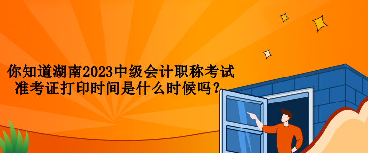 你知道湖南2023中級(jí)會(huì)計(jì)職稱考試準(zhǔn)考證打印時(shí)間是什么時(shí)候嗎？