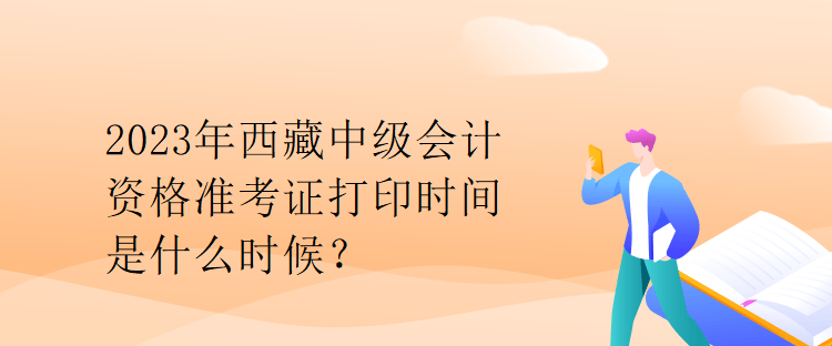 2023年西藏中級會(huì)計(jì)資格準(zhǔn)考證打印時(shí)間是什么時(shí)候？