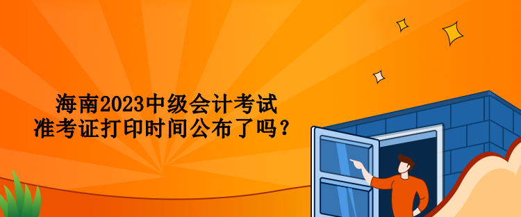 海南2023中級會計(jì)考試準(zhǔn)考證打印時(shí)間公布了嗎？