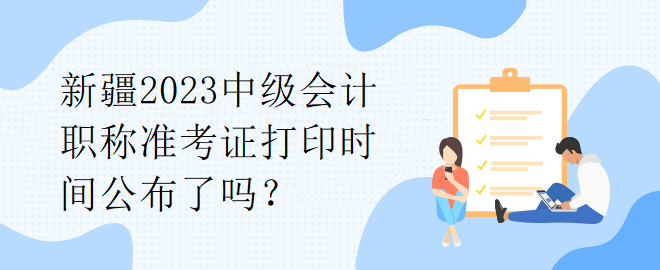 新疆2023中級(jí)會(huì)計(jì)職稱準(zhǔn)考證打印時(shí)間公布了嗎？