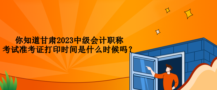 你知道甘肅2023中級(jí)會(huì)計(jì)職稱考試準(zhǔn)考證打印時(shí)間是什么時(shí)候嗎？