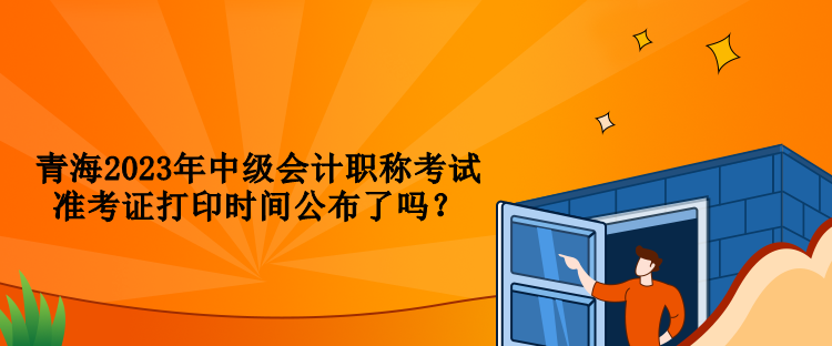 青海2023年中級(jí)會(huì)計(jì)職稱考試準(zhǔn)考證打印時(shí)間公布了嗎？