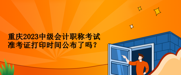 重慶2023中級會計職稱考試準(zhǔn)考證打印時間公布了嗎？