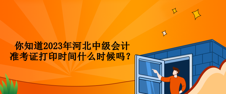 你知道2023年河北中級(jí)會(huì)計(jì)準(zhǔn)考證打印時(shí)間什么時(shí)候嗎？