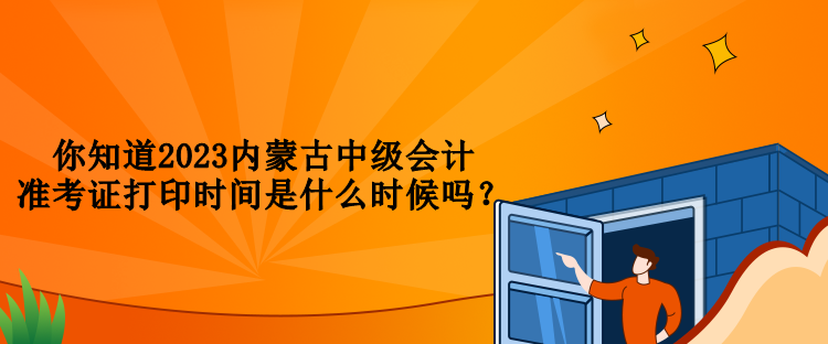 你知道2023內(nèi)蒙古中級(jí)會(huì)計(jì)準(zhǔn)考證打印時(shí)間是什么時(shí)候嗎？