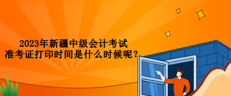 2023年新疆中級會計考試準(zhǔn)考證打印時間是什么時候呢？