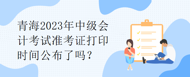 青海2023年中級(jí)會(huì)計(jì)考試準(zhǔn)考證打印時(shí)間公布了嗎？