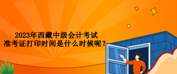 2023年西藏中級(jí)會(huì)計(jì)考試準(zhǔn)考證打印時(shí)間是什么時(shí)候呢？