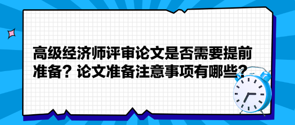 高級經(jīng)濟(jì)師評審論文是否需要提前準(zhǔn)備？論文準(zhǔn)備注意事項(xiàng)有哪些？