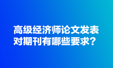 高級(jí)經(jīng)濟(jì)師論文發(fā)表對(duì)期刊有哪些要求？