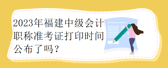 2023年福建中級會計職稱準(zhǔn)考證打印時間公布了嗎？