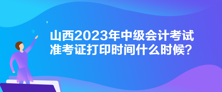 山西2023年中級會計考試準考證打印時間什么時候？