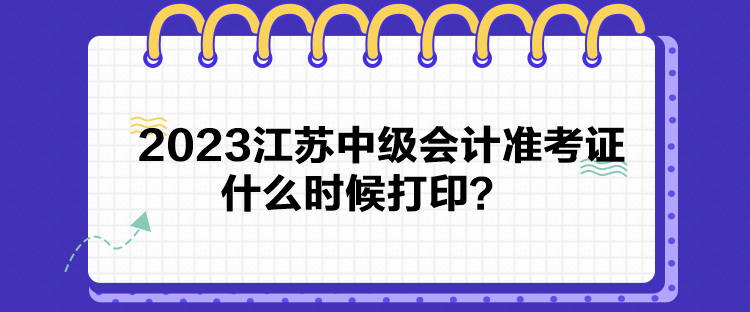 2023江蘇中級(jí)會(huì)計(jì)準(zhǔn)考證什么時(shí)候打??？