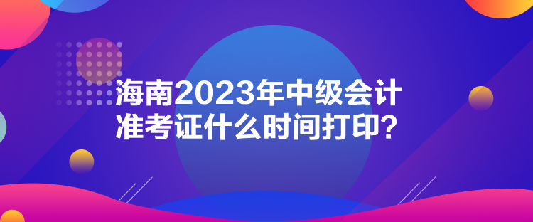 海南2023年中級(jí)會(huì)計(jì)準(zhǔn)考證什么時(shí)間打?。? suffix=