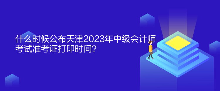 什么時(shí)候公布天津2023年中級會計(jì)師考試準(zhǔn)考證打印時(shí)間？