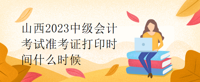 山西2023中級(jí)會(huì)計(jì)考試準(zhǔn)考證打印時(shí)間什么時(shí)候？