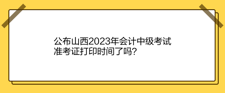 公布山西2023年會計中級考試準(zhǔn)考證打印時間了嗎？