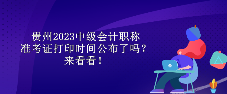 貴州2023中級會計職稱準(zhǔn)考證打印時間公布了嗎？來看看！