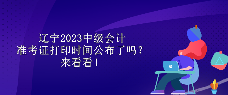 遼寧2023中級會計準考證打印時間公布了嗎？來看看！