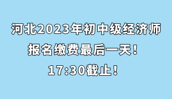 河北2023年初中級(jí)經(jīng)濟(jì)師報(bào)名繳費(fèi)最后一天！17_30截止！