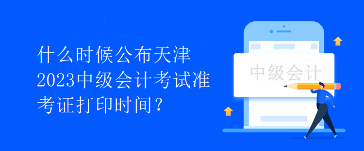 什么時(shí)候公布天津2023中級(jí)會(huì)計(jì)考試準(zhǔn)考證打印時(shí)間？