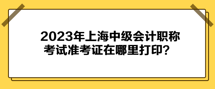 2023年上海中級(jí)會(huì)計(jì)職稱考試準(zhǔn)考證在哪里打??？