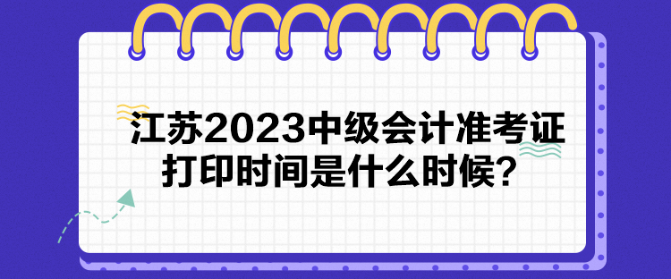 江蘇2023中級會計準考證打印時間是什么時候？