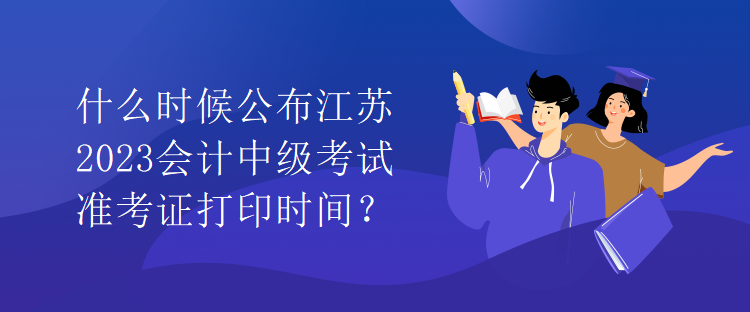 什么時候公布江蘇2023會計中級考試準(zhǔn)考證打印時間？