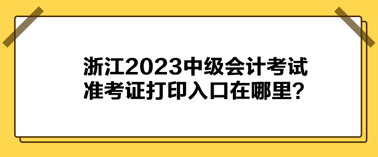 浙江2023中級會計考試準考證打印入口在哪里？