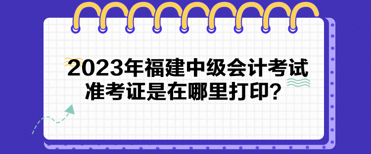 2023年福建中級會(huì)計(jì)考試準(zhǔn)考證是在哪里打印？