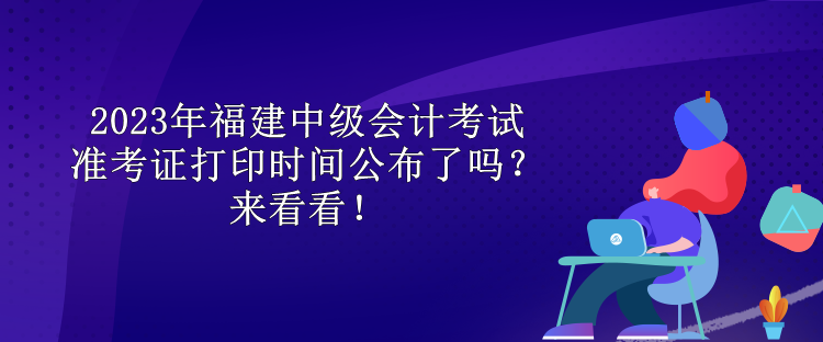 2023年福建中級(jí)會(huì)計(jì)考試準(zhǔn)考證打印時(shí)間公布了嗎？來(lái)看看！