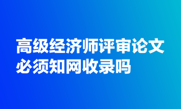 高級經(jīng)濟(jì)師評審論文必須知網(wǎng)收錄嗎