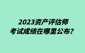 2023資產(chǎn)評估師考試成績在哪里公布？