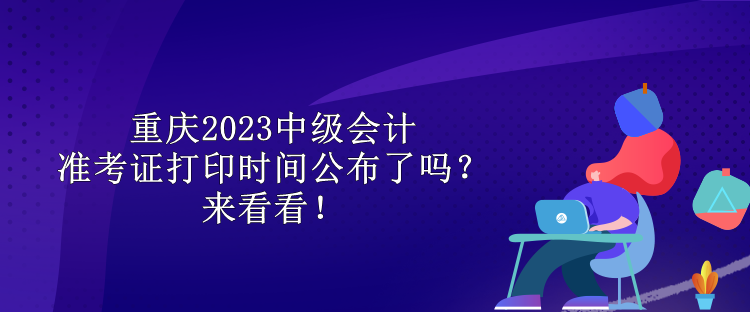 重慶2023中級(jí)會(huì)計(jì)準(zhǔn)考證打印時(shí)間公布了嗎？來看看！