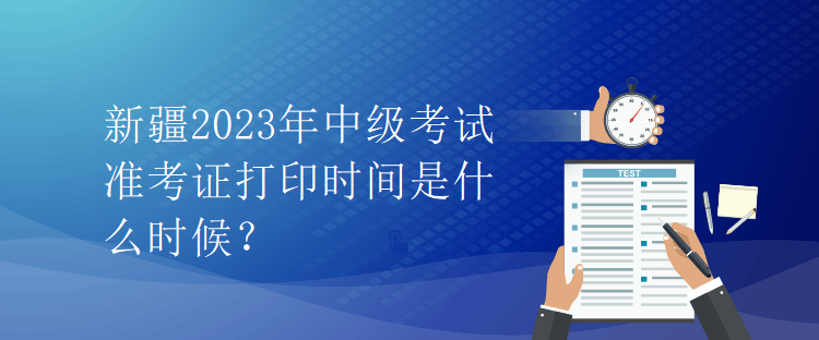 新疆2023年中級考試準(zhǔn)考證打印時間是什么時候？