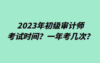 2023年初級審計(jì)師考試時間？一年考幾次？