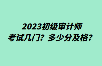 2023初級(jí)審計(jì)師考試幾門？多少分及格？