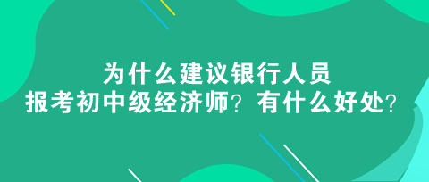 為什么建議銀行人員報(bào)考初中級(jí)經(jīng)濟(jì)師？有什么好處？