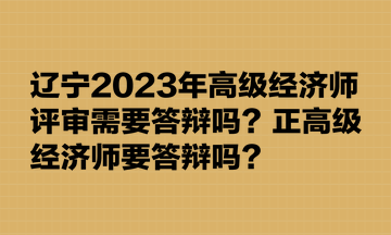 遼寧2023年高級(jí)經(jīng)濟(jì)師評(píng)審需要答辯嗎？正高級(jí)經(jīng)濟(jì)師要答辯嗎？