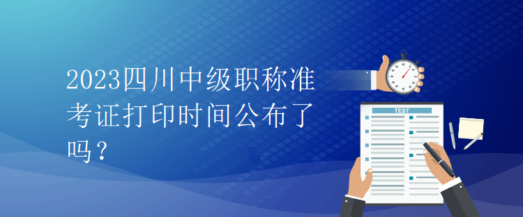 2023四川中級職稱準考證打印時間公布了嗎？