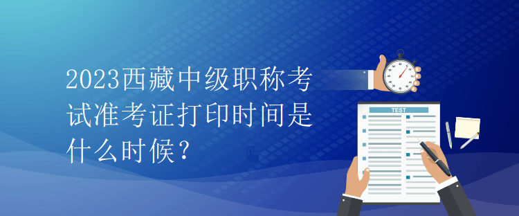 2023西藏中級(jí)職稱考試準(zhǔn)考證打印時(shí)間是什么時(shí)候？