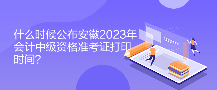 什么時(shí)候公布安徽2023年會(huì)計(jì)中級(jí)資格準(zhǔn)考證打印時(shí)間？