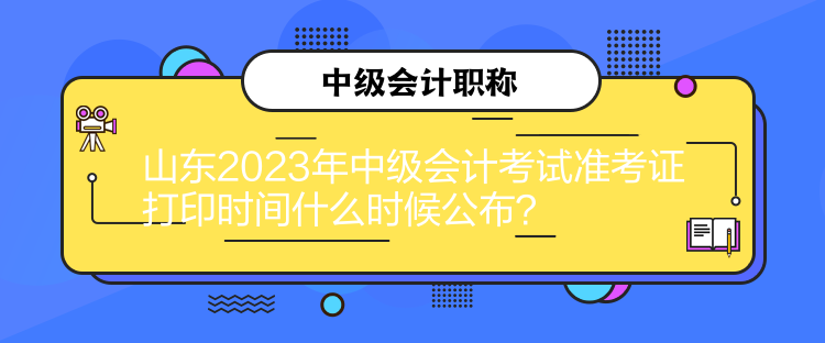 山東2023年中級會計考試準考證打印時間什么時候公布？