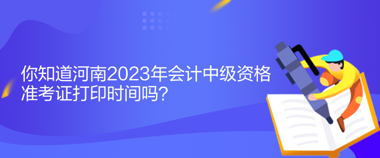 你知道河南2023年會(huì)計(jì)中級(jí)資格準(zhǔn)考證打印時(shí)間嗎？