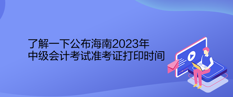 了解一下公布海南2023年中級會計(jì)考試準(zhǔn)考證打印時間