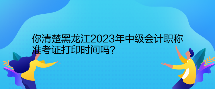 你清楚黑龍江2023年中級(jí)會(huì)計(jì)職稱準(zhǔn)考證打印時(shí)間嗎？