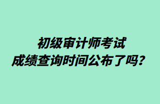 初級審計師考試成績查詢時間公布了嗎？