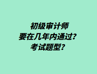 初級(jí)審計(jì)師要在幾年內(nèi)通過？考試題型？