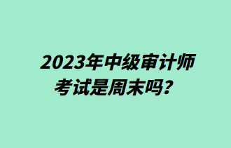 2023年中級審計師考試是周末嗎？