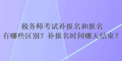 稅務(wù)師考試補(bǔ)報名和報名有哪些區(qū)別？補(bǔ)報名時間哪天結(jié)束？